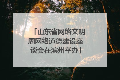 山东省网络文明周网络道德建设座谈会在滨州举办