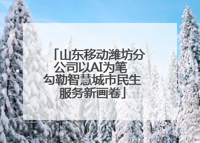 山东移动潍坊分公司以AI为笔 勾勒智慧城市民生服务新画卷