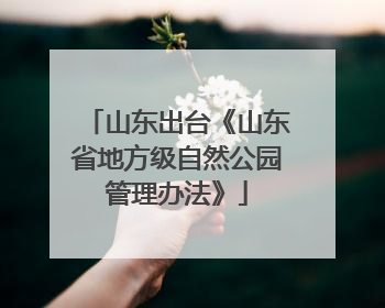 山东出台《山东省地方级自然公园管理办法》