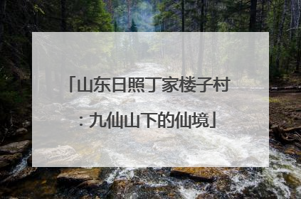 山东日照丁家楼子村：九仙山下的仙境