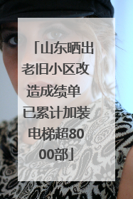 山东晒出老旧小区改造成绩单 已累计加装电梯超8000部
