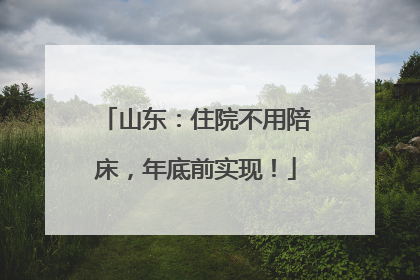 山东：住院不用陪床，年底前实现！