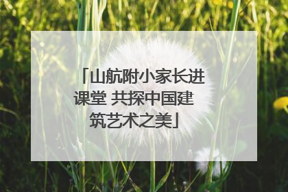 山航附小家长进课堂 共探中国建筑艺术之美