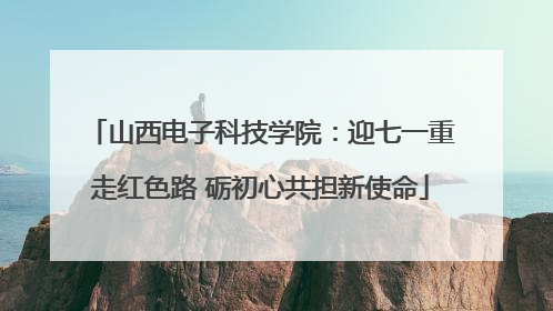 山西电子科技学院：迎七一重走红色路 砺初心共担新使命