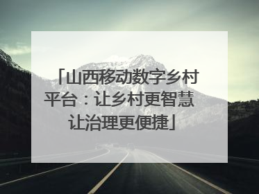 山西移动数字乡村平台：让乡村更智慧 让治理更便捷