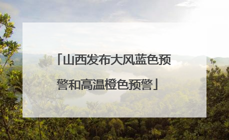 山西发布大风蓝色预警和高温橙色预警