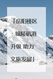 岳阳楼区：城陵矶港升级 助力文旅发展