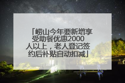 崂山今年要新增享受助餐优惠2000人以上，老人登记签约后补贴自动扣减