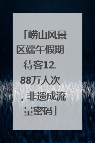 崂山风景区端午假期待客12.88万人次，非遗成流量密码