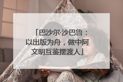 巴沙尔·沙巴鲁：以出版为舟，做中阿文明互鉴摆渡人