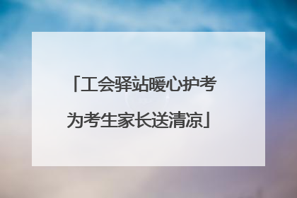 工会驿站暖心护考 为考生家长送清凉