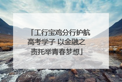 工行宝鸡分行护航高考学子 以金融之责托举青春梦想