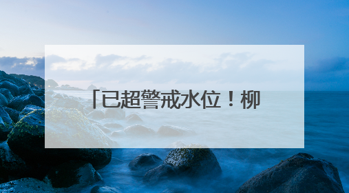 已超警戒水位！柳江水位仍持续上涨，这些路段管制