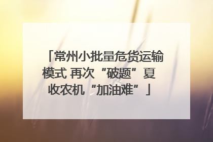 常州小批量危货运输模式 再次“破题”夏收农机“加油难”