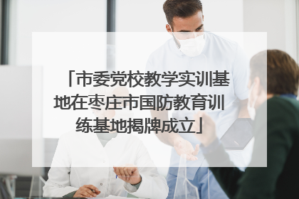 市委党校教学实训基地在枣庄市国防教育训练基地揭牌成立
