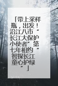 带上采样瓶，出发！沿江八市“长江大保护小使者”第七年相约“智探长江 童心护绿 ”