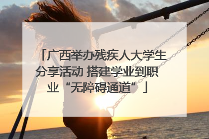广西举办残疾人大学生分享活动 搭建学业到职业“无障碍通道”