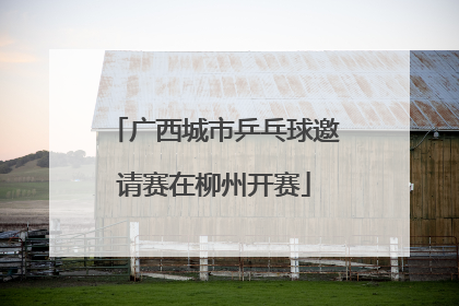 广西城市乒乓球邀请赛在柳州开赛