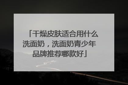 干燥皮肤适合用什么洗面奶，洗面奶青少年品牌推荐哪款好