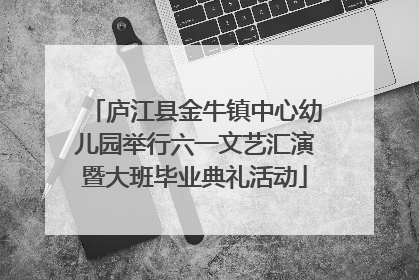 庐江县金牛镇中心幼儿园举行六一文艺汇演暨大班毕业典礼活动
