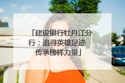 建设银行牡丹江分行：追寻英雄足迹 传承榜样力量