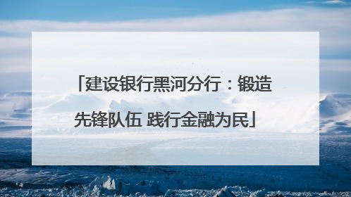 建设银行黑河分行：锻造先锋队伍 践行金融为民