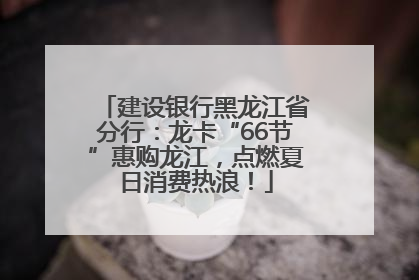 建设银行黑龙江省分行：龙卡“66节”惠购龙江，点燃夏日消费热浪！