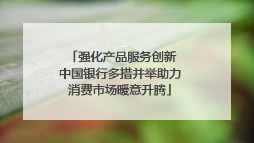 强化产品服务创新 中国银行多措并举助力消费市场暖意升腾