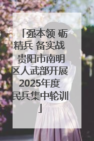 强本领 砺精兵 备实战 贵阳市南明区人武部开展2025年度民兵集中轮训