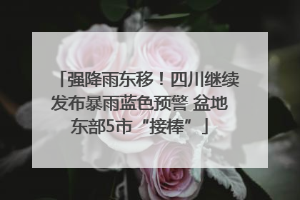 强降雨东移！四川继续发布暴雨蓝色预警 盆地东部5市“接棒”