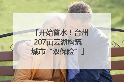 开始蓄水！台州207亩云湖构筑城市“双保险”