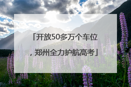 开放50多万个车位，郑州全力护航高考