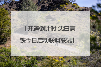 开通倒计时 沈白高铁今日启动联调联试