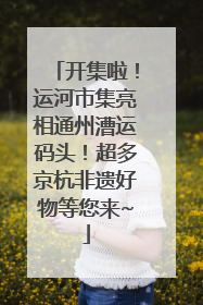 开集啦！运河市集亮相通州漕运码头！超多京杭非遗好物等您来~