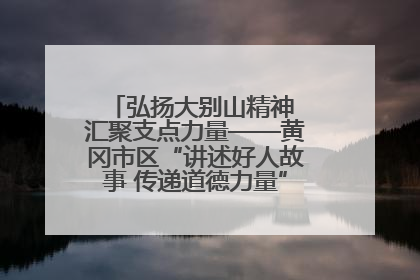 弘扬大别山精神 汇聚支点力量——黄冈市区“讲述好人故事 传递道德力量”百姓宣讲活动举行