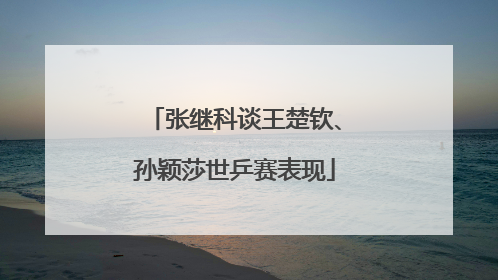 张继科谈王楚钦、孙颖莎世乒赛表现