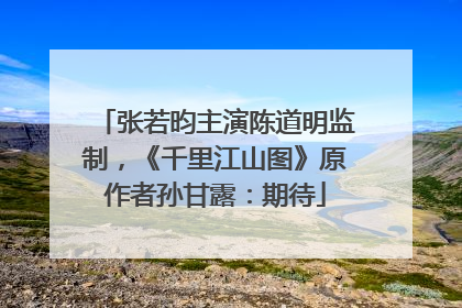 张若昀主演陈道明监制，《千里江山图》原作者孙甘露：期待