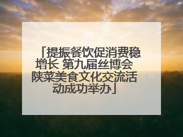 提振餐饮促消费稳增长 第九届丝博会陕菜美食文化交流活动成功举办