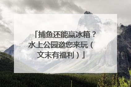 捕鱼还能赢冰箱？水上公园邀您来玩（文末有福利）