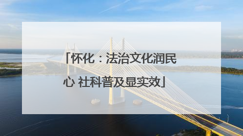 怀化：法治文化润民心 社科普及显实效