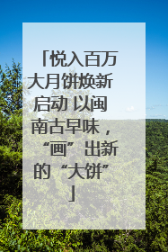 悦入百万大月饼焕新启动 以闽南古早味，“画”出新的“大饼”