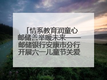 情系教育润童心 邮储善举暖未来——邮储银行安康市分行开展六一儿童节关爱慰问活动