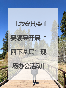 惠安县委主要领导开展“四下基层”现场办公活动