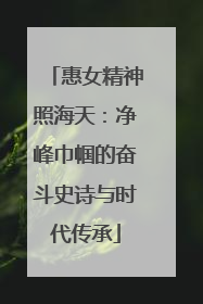 惠女精神照海天：净峰巾帼的奋斗史诗与时代传承