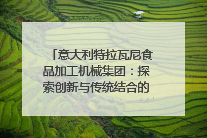 意大利特拉瓦尼食品加工机械集团：探索创新与传统结合的可能性｜西望四川