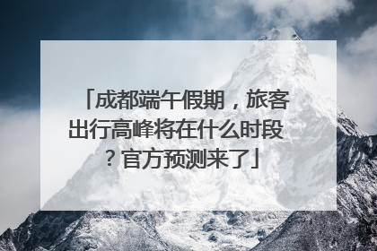 成都端午假期，旅客出行高峰将在什么时段？官方预测来了