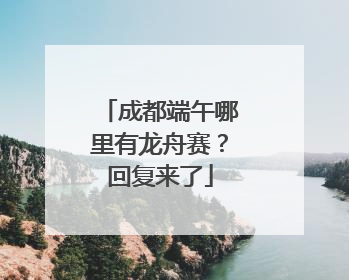 成都端午哪里有龙舟赛？回复来了