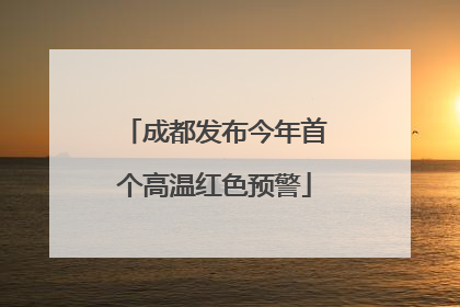成都发布今年首个高温红色预警