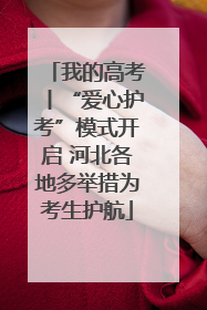 我的高考丨“爱心护考”模式开启 河北各地多举措为考生护航