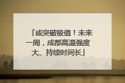或突破极值！未来一周，成都高温强度大、持续时间长
